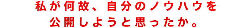 私が何故、自分のノウハウを公開しようと思ったか。